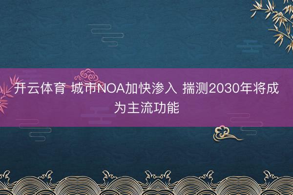 开云体育 城市NOA加快渗入 揣测2030年将成为主流功能