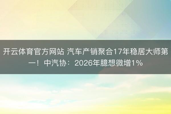 开云体育官方网站 汽车产销聚合17年稳居大师第一！中汽协：2026年臆想微增1%