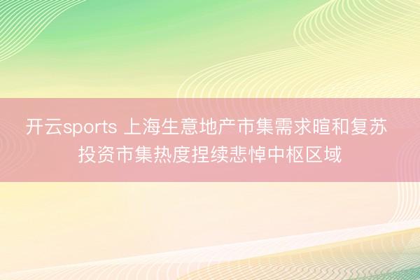 开云sports 上海生意地产市集需求暄和复苏 投资市集热度捏续悲悼中枢区域