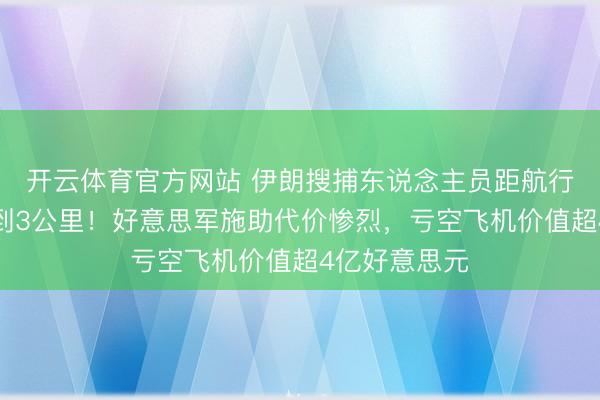 开云体育官方网站 伊朗搜捕东说念主员距航行员安身地不到3公里！好意思军施助代价惨烈，亏空飞机价值超4亿好意思元