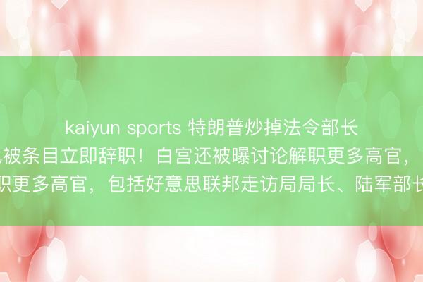 kaiyun sports 特朗普炒掉法令部长邦迪!好意思陆军咨询长也被条目立即辞职!白宫还被曝讨论解职更多高官,包括好意思联邦走访局局长、陆军部长、劳工部长