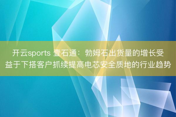 开云sports 壹石通：勃姆石出货量的增长受益于下搭客户抓续提高电芯安全质地的行业趋势