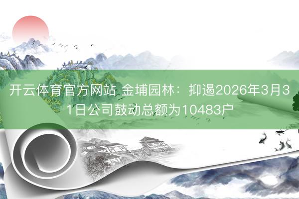 开云体育官方网站 金埔园林：抑遏2026年3月31日公司鼓动总额为10483户