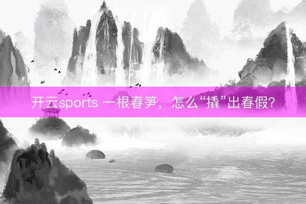 开云sports 一根春笋，怎么“撬”出春假？