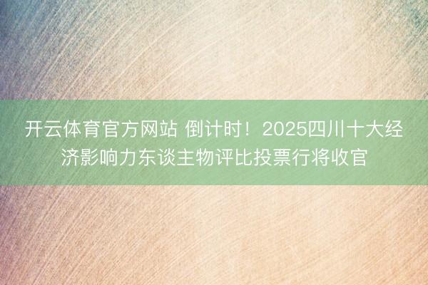 开云体育官方网站 倒计时!2025四川十大经济影响力东谈主物评比投票行将收官