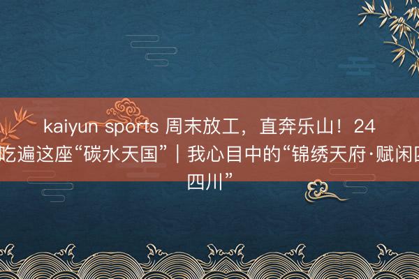 kaiyun sports 周末放工,直奔乐山!24小时吃遍这座“碳水天国”|我心目中的“锦绣天府·赋闲四川”