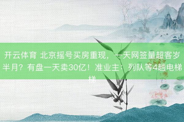 开云体育 北京摇号买房重现,一天网签量超客岁半月?有盘一天卖30亿!准业主:列队等4趟电梯
