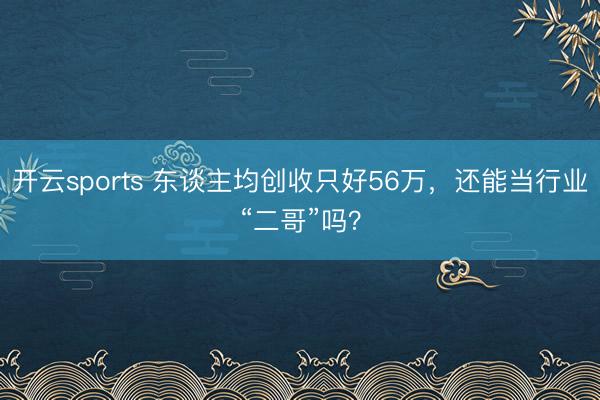 开云sports 东谈主均创收只好56万，还能当行业“二哥”吗？
