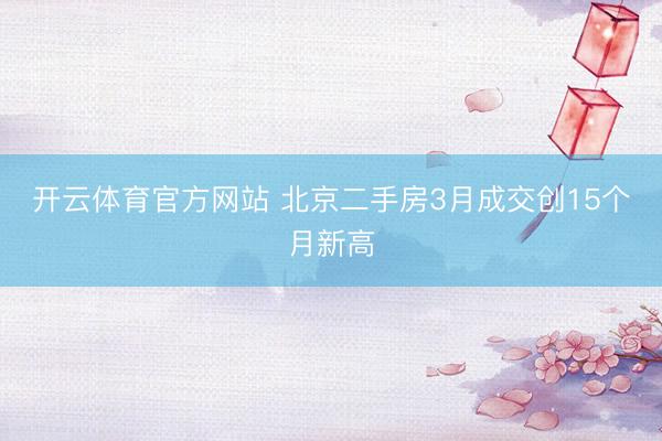 开云体育官方网站 北京二手房3月成交创15个月新高