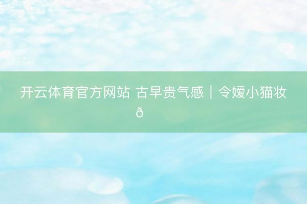 开云体育官方网站 古早贵气感｜令嫒小猫妆✨🐈‍