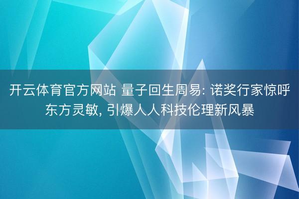 开云体育官方网站 量子回生周易: 诺奖行家惊呼东方灵敏， 引爆人人科技伦理新风暴