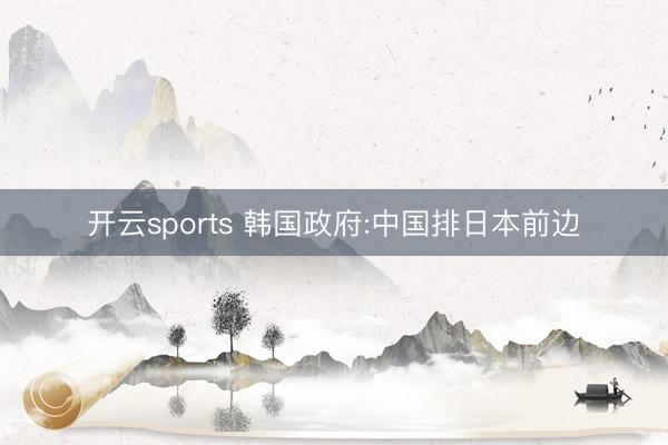 开云sports 韩国政府:中国排日本前边