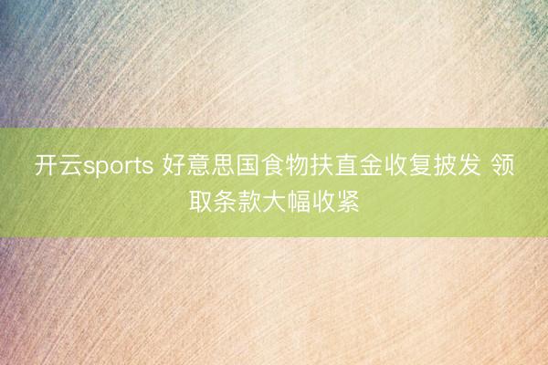 开云sports 好意思国食物扶直金收复披发 领取条款大幅收紧