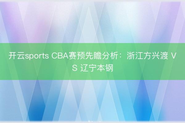 开云sports CBA赛预先瞻分析:浙江方兴渡 VS 辽宁本钢