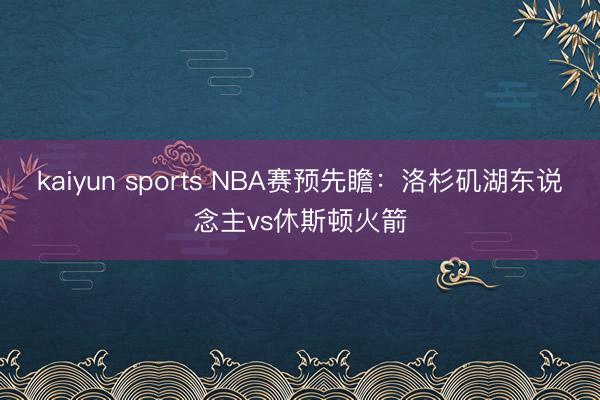 kaiyun sports NBA赛预先瞻：洛杉矶湖东说念主vs休斯顿火箭