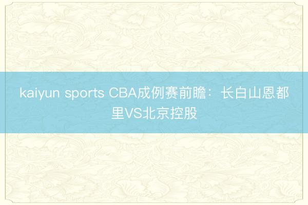 kaiyun sports CBA成例赛前瞻:长白山恩都里VS北京控股