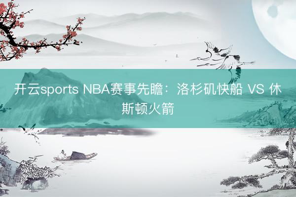 开云sports NBA赛事先瞻:洛杉矶快船 VS 休斯顿火箭