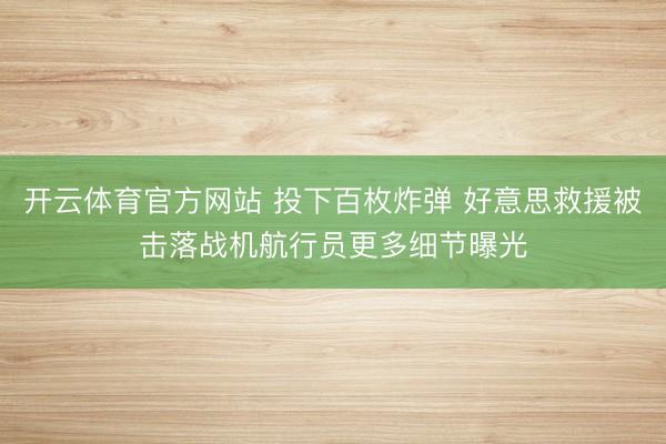 开云体育官方网站 投下百枚炸弹 好意思救援被击落战机航行员更多细节曝光