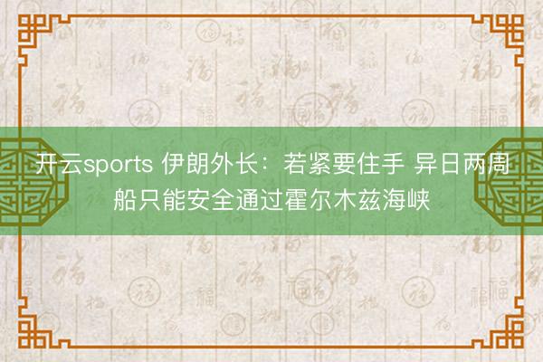 开云sports 伊朗外长:若紧要住手 异日两周船只能安全通过霍尔木兹海峡
