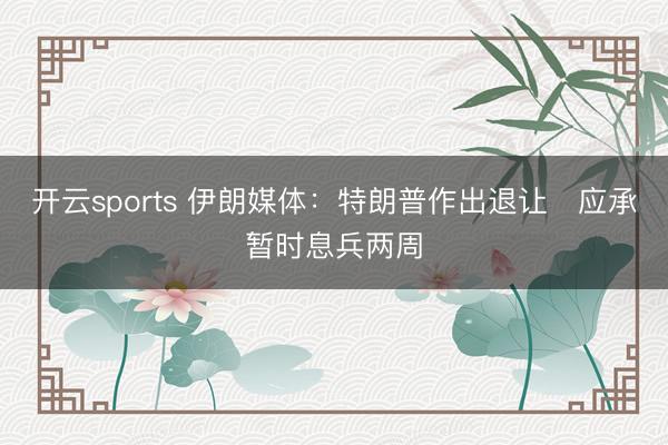 开云sports 伊朗媒体:特朗普作出退让 应承暂时息兵两周