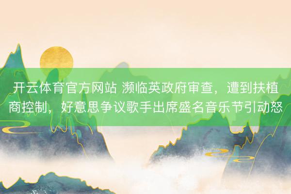 开云体育官方网站 濒临英政府审查,遭到扶植商控制,好意思争议歌手出席盛名音乐节引动怒