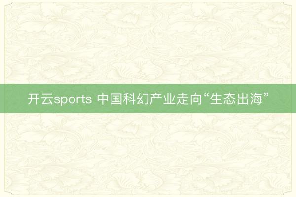开云sports 中国科幻产业走向“生态出海”