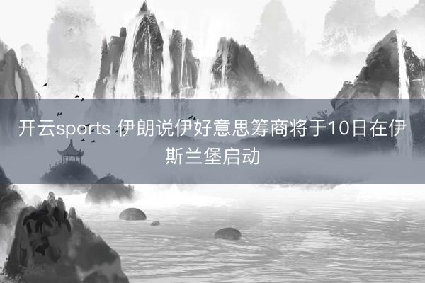 开云sports 伊朗说伊好意思筹商将于10日在伊斯兰堡启动