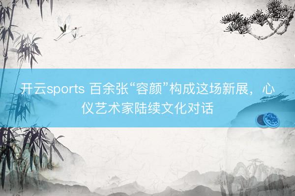 开云sports 百余张“容颜”构成这场新展,心仪艺术家陆续文化对话