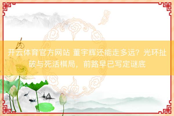 开云体育官方网站 董宇辉还能走多远?光环扯破与死活棋局,前路早已写定谜底