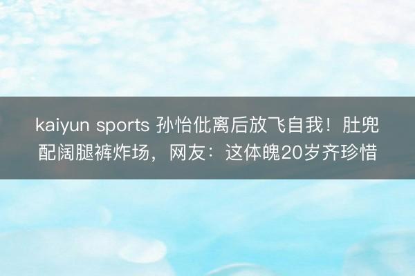 kaiyun sports 孙怡仳离后放飞自我!肚兜配阔腿裤炸场,网友:这体魄20岁齐珍惜