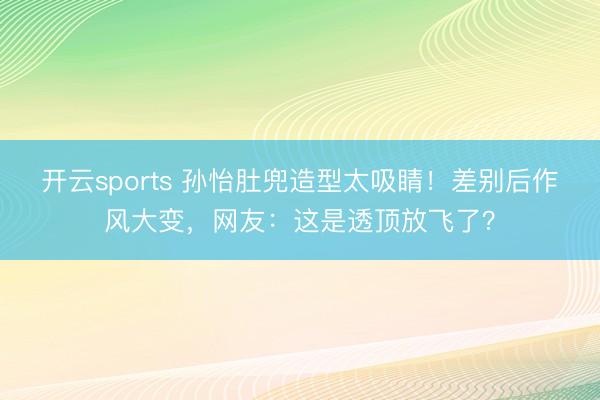 开云sports 孙怡肚兜造型太吸睛！差别后作风大变，网友：这是透顶放飞了？