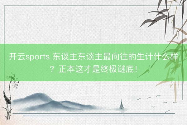 开云sports 东谈主东谈主最向往的生计什么样？正本这才是终极谜底！