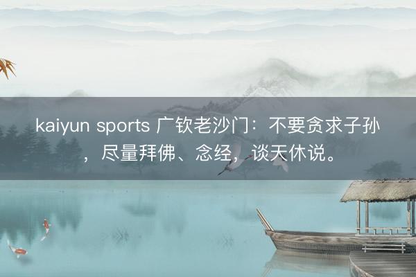 kaiyun sports 广钦老沙门:不要贪求子孙,尽量拜佛、念经,谈天休说。