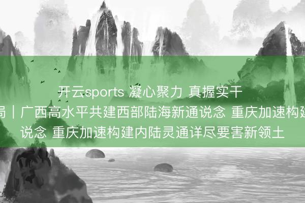 开云sports 凝心聚力 真握实干 悉力收场“十五五”致密开局|广西高水平共建西部陆海新通说念 重庆加速构建内陆灵通详尽要害新领土