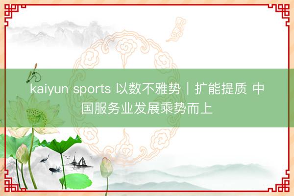 kaiyun sports 以数不雅势|扩能提质 中国服务业发展乘势而上