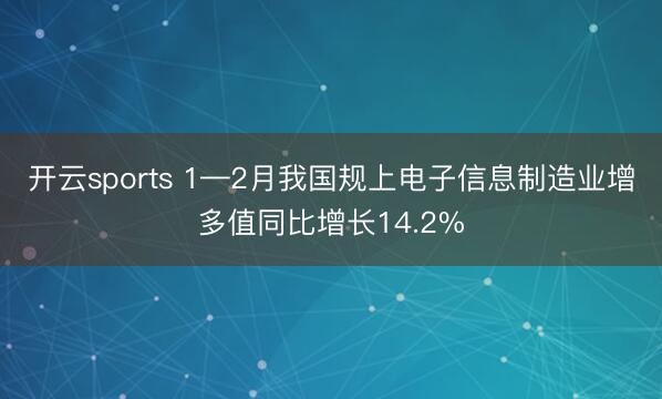 开云sports 1—2月我国规上电子信息制造业增多值同比增长14.2%