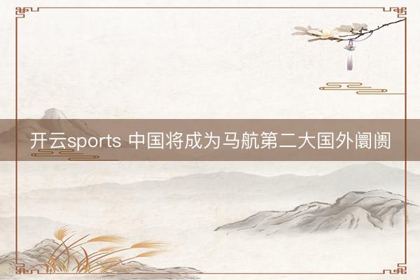 开云sports 中国将成为马航第二大国外阛阓