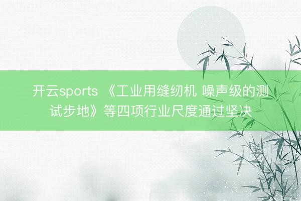 开云sports 《工业用缝纫机 噪声级的测试步地》等四项行业尺度通过坚决