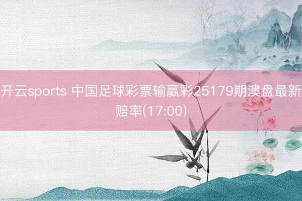 开云sports 中国足球彩票输赢彩25179期澳盘最新赔率(17:00)