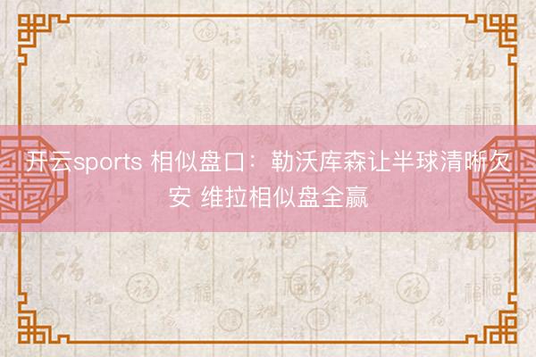 开云sports 相似盘口：勒沃库森让半球清晰欠安 维拉相似盘全赢