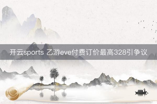 开云sports 乙游eve付费订价最高328引争议