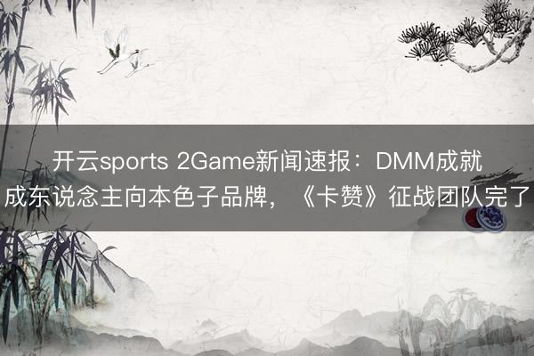 开云sports 2Game新闻速报：DMM成就成东说念主向本色子品牌，《卡赞》征战团队完了