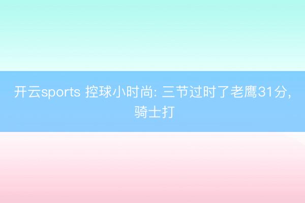 开云sports 控球小时尚: 三节过时了老鹰31分, 骑士打