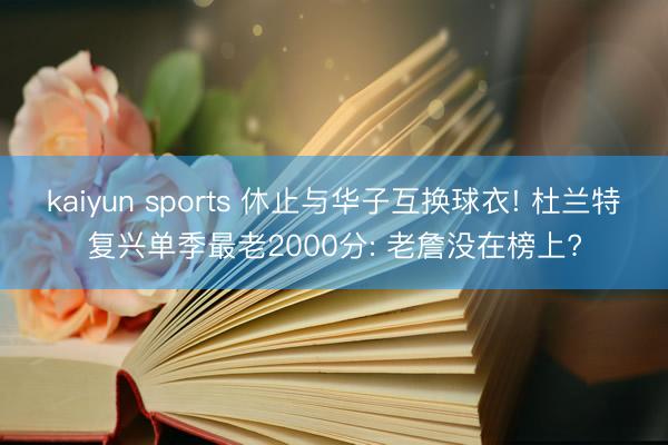 kaiyun sports 休止与华子互换球衣! 杜兰特复兴单季最老2000分: 老詹没在榜上?