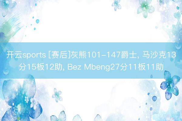 开云sports [赛后]灰熊101-147爵士， 马沙克13分15板12助， Bez Mbeng27分11板11助