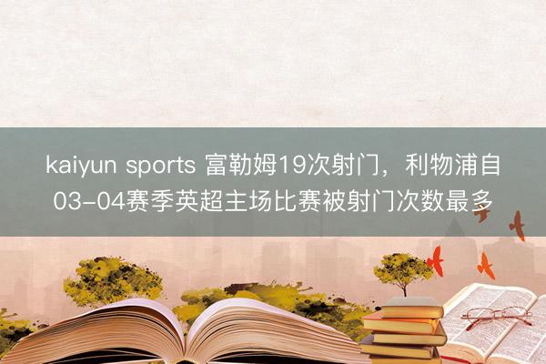 kaiyun sports 富勒姆19次射门，利物浦自03-04赛季英超主场比赛被射门次数最多