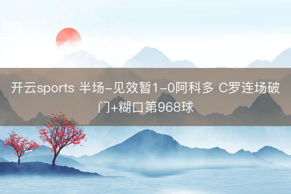 开云sports 半场-见效暂1-0阿科多 C罗连场破门+糊口第968球