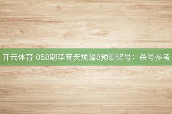 开云体育 058期李晓天烦躁8预测奖号：杀号参考