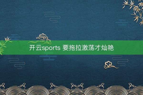 开云sports 要拖拉激荡才灿艳