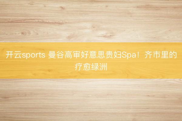 开云sports 曼谷高审好意思贵妇Spa！齐市里的疗愈绿洲✨